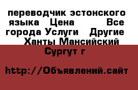 переводчик эстонского языка › Цена ­ 400 - Все города Услуги » Другие   . Ханты-Мансийский,Сургут г.